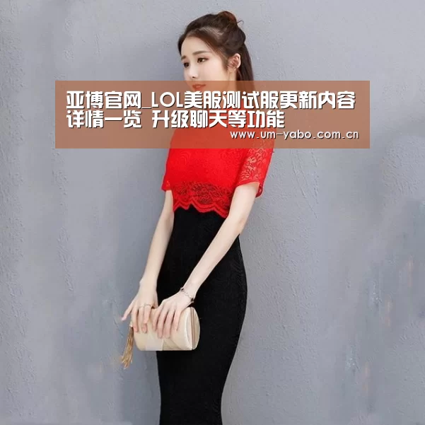 亚博官网_LOL美服测试服更新内容详情一览 升级聊天等功能(图4) 亚博